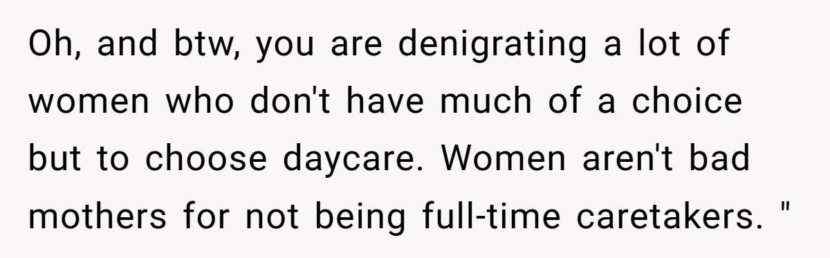 She Mom-Shamed Her Sister-in-Law at Dinner. The Clapback Left the Table Silent. Oh, and btw, you are denigrating a lot of women who don't have much of a choice but to choose daycare. Women aren't bad mothers for not being full-time caretakers....