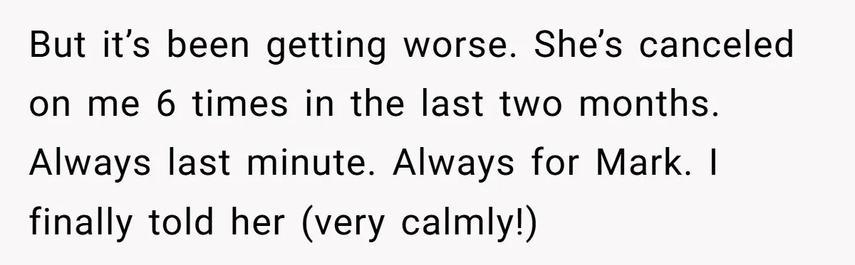 She Thought Asking Why She Was Being Excluded Was Reasonable. Her Best Friend Thought It Was “Intense.” But it’s been getting worse. She’s canceled on me 6 times in the last two months. Always last minute. Always for Mark. I finally told her (very calmly!)