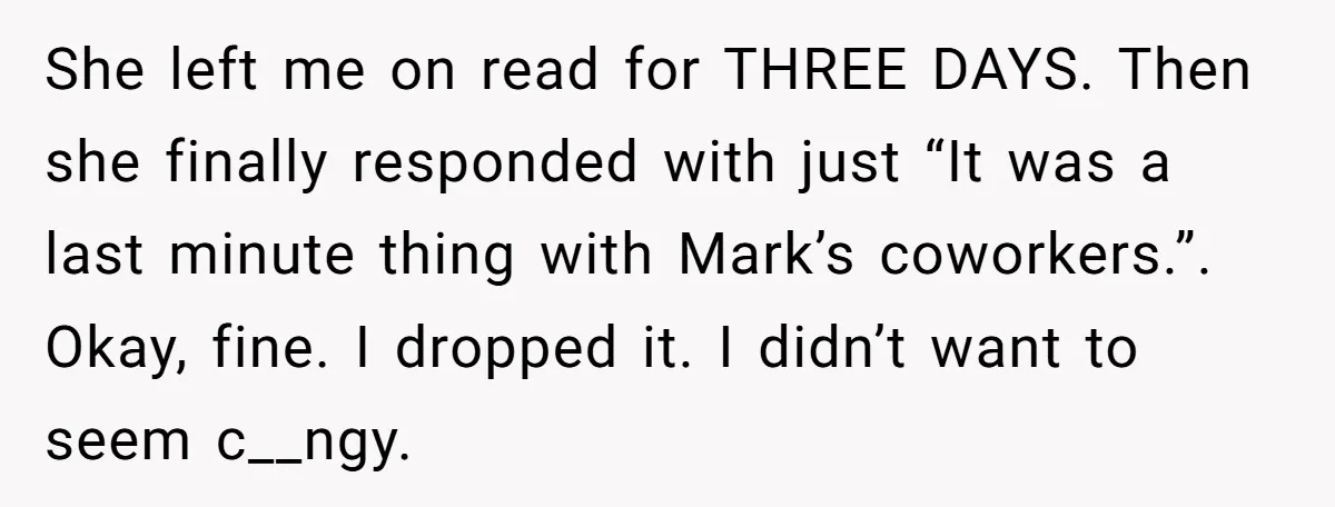 She Thought Asking Why She Was Being Excluded Was Reasonable. Her Best Friend Thought It Was “Intense.” She left me on read for THREE DAYS. Then she finally responded with just “It was a last minute thing with Mark’s coworkers.”. Okay, fine. I dropped it. I didn’t...