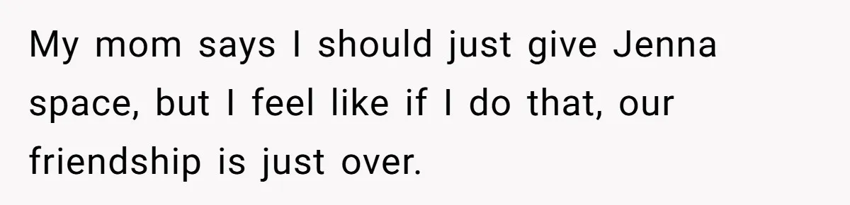 She Thought Asking Why She Was Being Excluded Was Reasonable. Her Best Friend Thought It Was “Intense.” My mom says I should just give Jenna space, but I feel like if I do that, our friendship is just over.