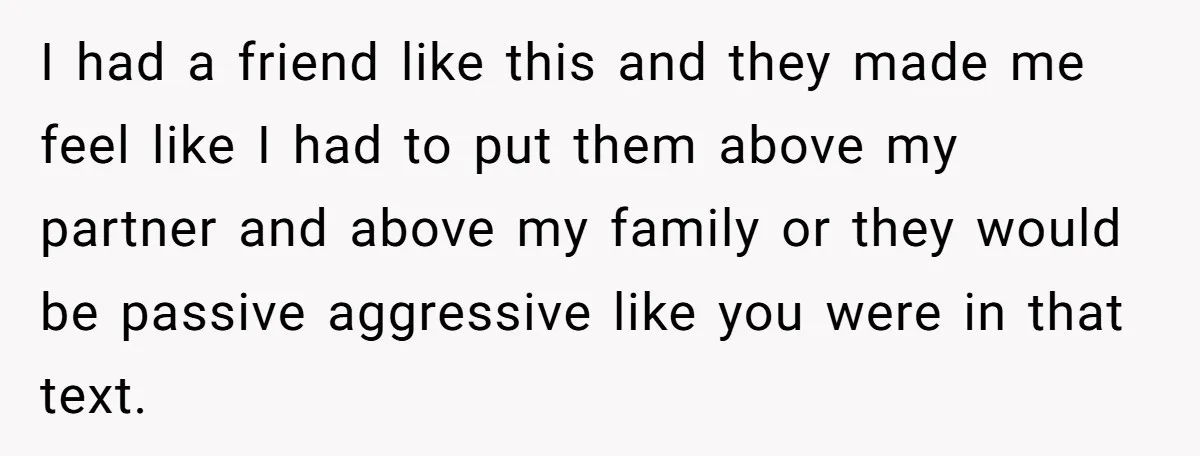 She Thought Asking Why She Was Being Excluded Was Reasonable. Her Best Friend Thought It Was “Intense.” I had a friend like this and they made me feel like I had to put them above my partner and above my family or they would be passive aggressive...