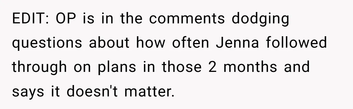 She Thought Asking Why She Was Being Excluded Was Reasonable. Her Best Friend Thought It Was “Intense.” EDIT: OP is in the comments dodging questions about how often Jenna followed through on plans in those 2 months and says it doesn't matter.