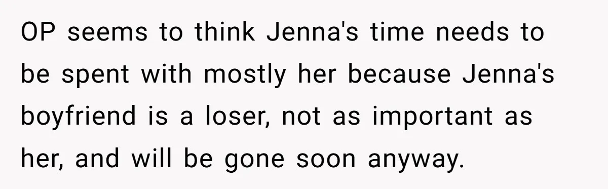 She Thought Asking Why She Was Being Excluded Was Reasonable. Her Best Friend Thought It Was “Intense.” OP seems to think Jenna's time needs to be spent with mostly her because Jenna's boyfriend is a loser, not as important as her, and will be gone soon anyway.