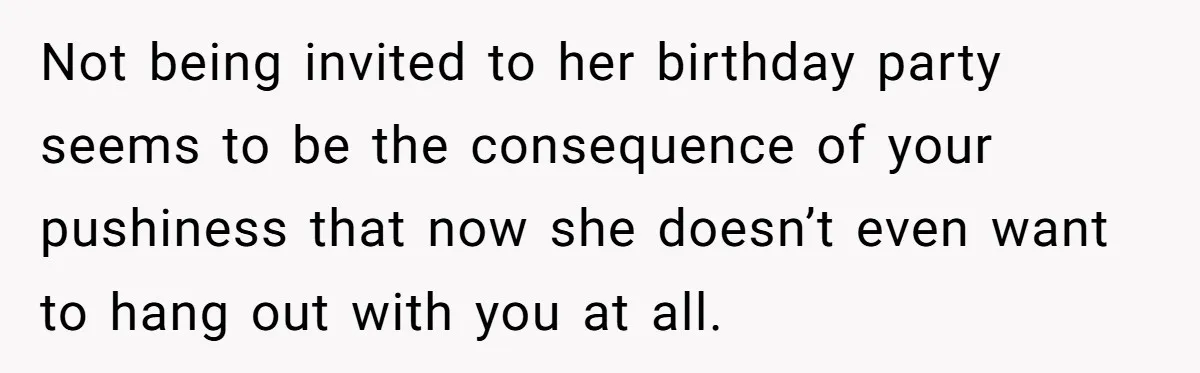 She Thought Asking Why She Was Being Excluded Was Reasonable. Her Best Friend Thought It Was “Intense.” Not being invited to her birthday party seems to be the consequence of your pushiness that now she doesn’t even want to hang out with you at all.