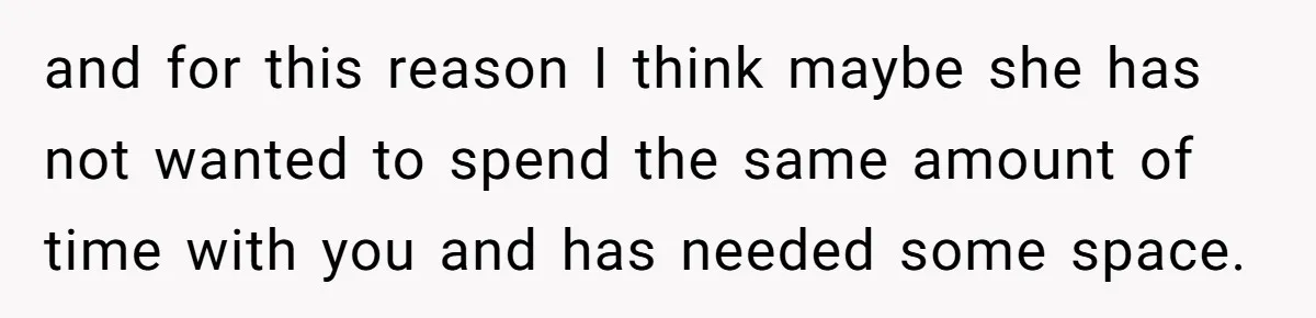 She Thought Asking Why She Was Being Excluded Was Reasonable. Her Best Friend Thought It Was “Intense.” and for this reason I think maybe she has not wanted to spend the same amount of time with you and has needed some space.