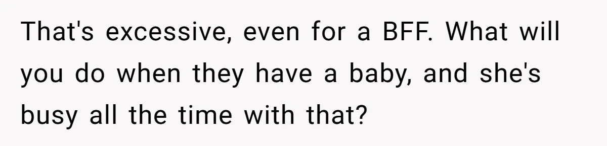 She Thought Asking Why She Was Being Excluded Was Reasonable. Her Best Friend Thought It Was “Intense.” That's excessive, even for a BFF. What will you do when they have a baby, and she's busy all the time with that?