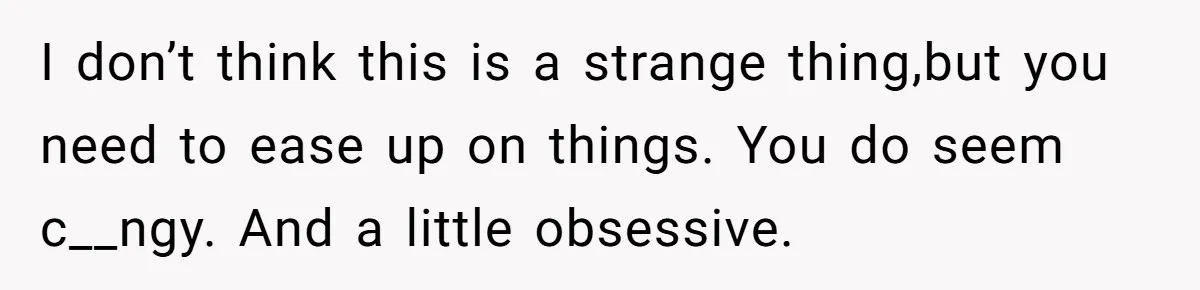 She Thought Asking Why She Was Being Excluded Was Reasonable. Her Best Friend Thought It Was “Intense.” I don’t think this is a strange thing,but you need to ease up on things. You do seem c__ngy. And a little obsessive.