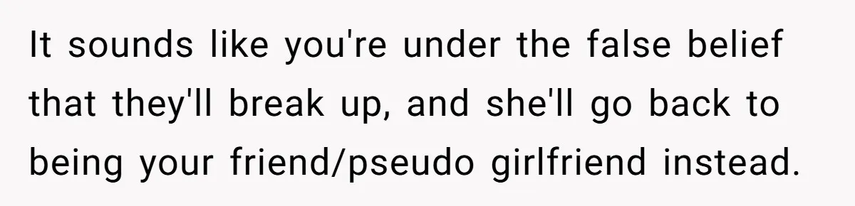 She Thought Asking Why She Was Being Excluded Was Reasonable. Her Best Friend Thought It Was “Intense.” It sounds like you're under the false belief that they'll break up, and she'll go back to being your friend/pseudo girlfriend instead.