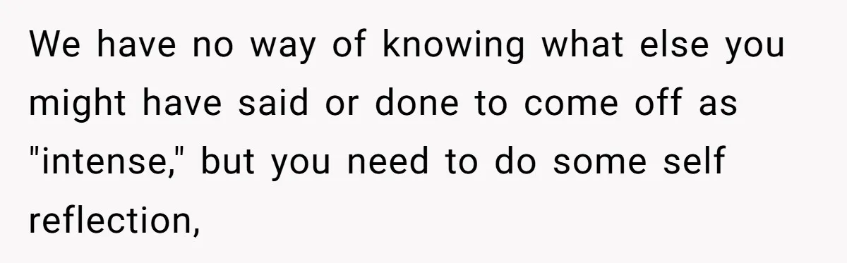 She Thought Asking Why She Was Being Excluded Was Reasonable. Her Best Friend Thought It Was “Intense.” We have no way of knowing what else you might have said or done to come off as "intense," but you need to do some self reflection,