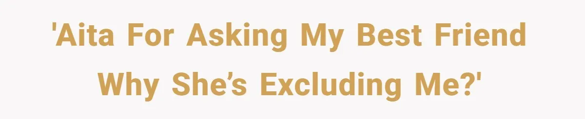 She Thought Asking Why She Was Being Excluded Was Reasonable. Her Best Friend Thought It Was “Intense.” 'AITA for asking my best friend why she’s excluding me?'