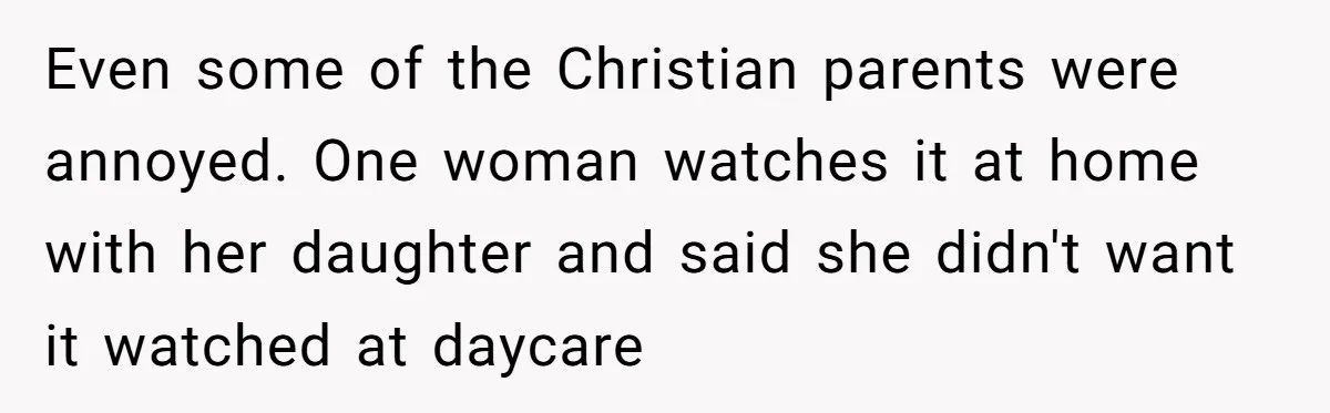 Even some of the Christian parents were annoyed. One woman watches it at home with her daughter and said she didn't want it watched at daycare