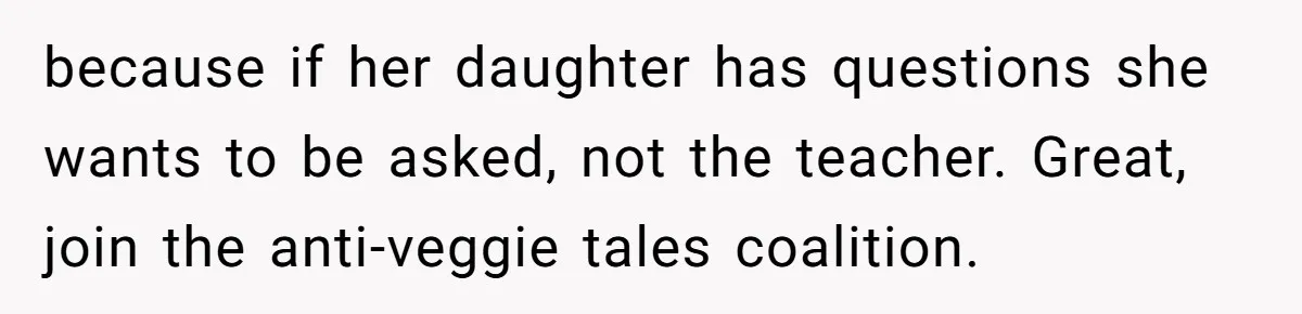 because if her daughter has questions she wants to be asked, not the teacher. Great, join the anti-veggie tales coalition.