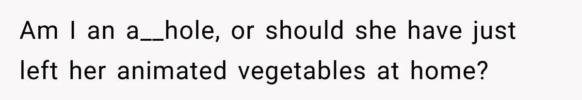 Am I an a__hole, or should she have just left her animated vegetables at home?