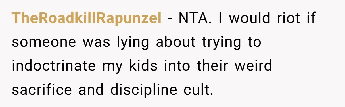 TheRoadkillRapunzel − NTA. I would riot if someone was lying about trying to indoctrinate my kids into their weird sacrifice and discipline cult.