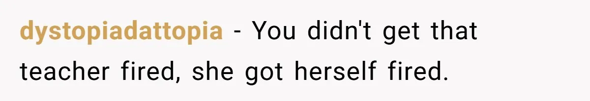 dystopiadattopia − You didn't get that teacher fired, she got herself fired.