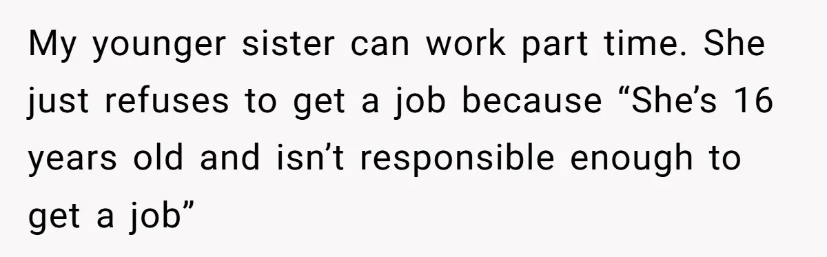 My younger sister can work part time. She just refuses to get a job because “She’s 16 years old and isn’t responsible enough to get a job”