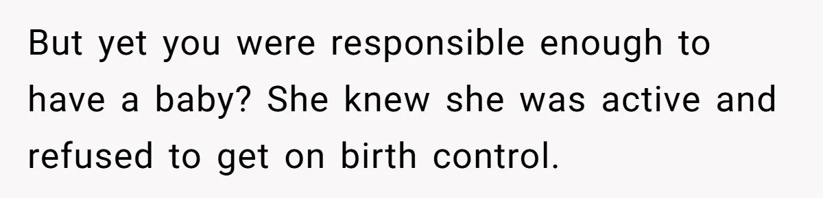 But yet you were responsible enough to have a baby? She knew she was active and refused to get on birth control.