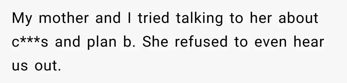 My mother and I tried talking to her about c***s and plan b. She refused to even hear us out.