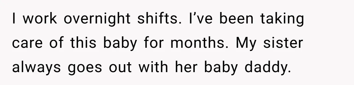I work overnight shifts. I’ve been taking care of this baby for months. My sister always goes out with her baby daddy.