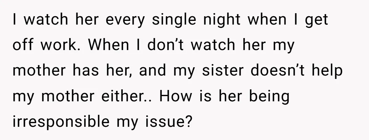 I watch her every single night when I get off work. When I don’t watch her my mother has her, and my sister doesn’t help my mother either.. How is...