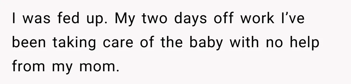 I was fed up. My two days off work I’ve been taking care of the baby with no help from my mom.