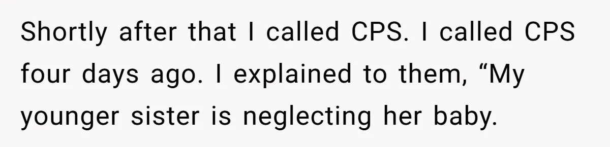 Shortly after that I called CPS. I called CPS four days ago. I explained to them, “My younger sister is neglecting her baby.