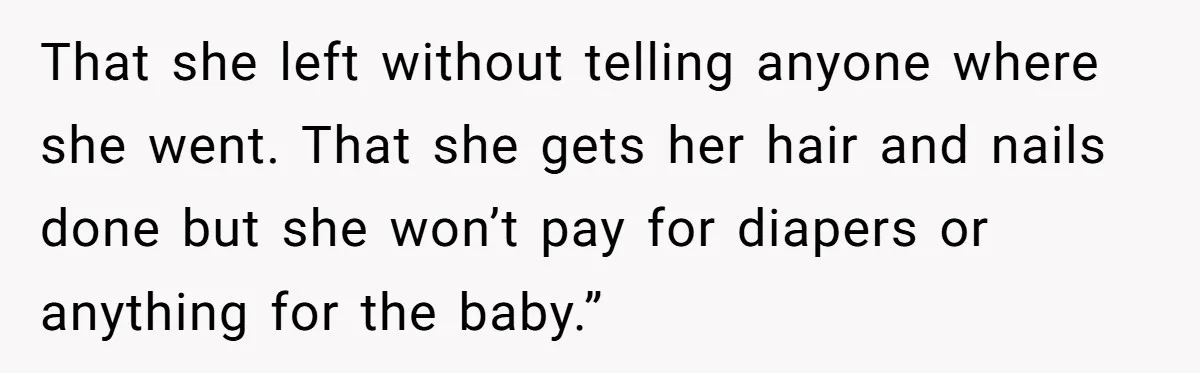 That she left without telling anyone where she went. That she gets her hair and nails done but she won’t pay for diapers or anything for the baby.”