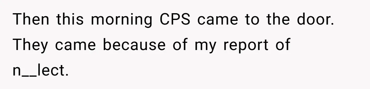 Then this morning CPS came to the door. They came because of my report of n__lect.