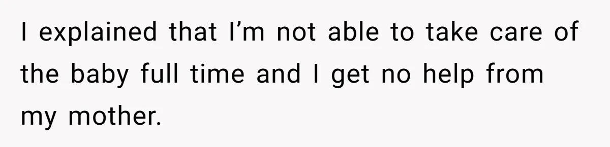 I explained that I’m not able to take care of the baby full time and I get no help from my mother.