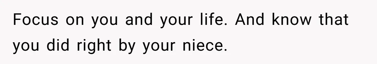 Focus on you and your life. And know that you did right by your niece.