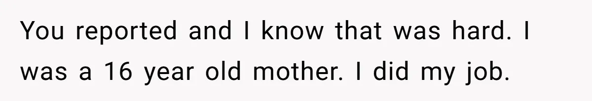 You reported and I know that was hard. I was a 16 year old mother. I did my job.