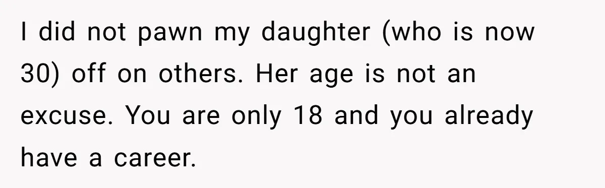 I did not pawn my daughter (who is now 30) off on others. Her age is not an excuse. You are only 18 and you already have a career.