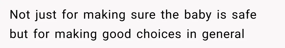 Not just for making sure the baby is safe but for making good choices in general