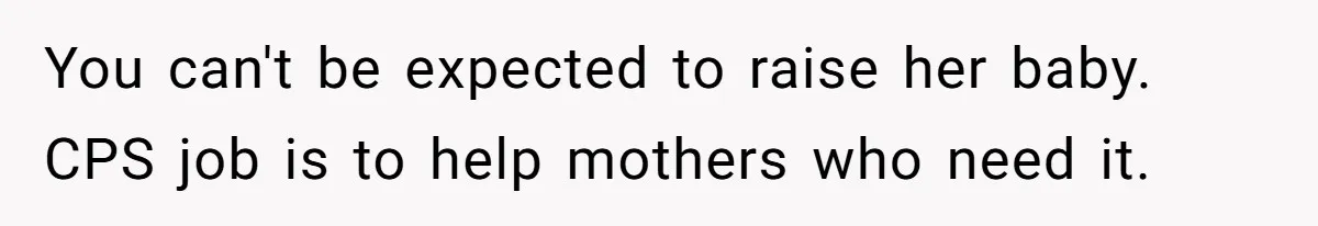 You can't be expected to raise her baby. CPS job is to help mothers who need it.