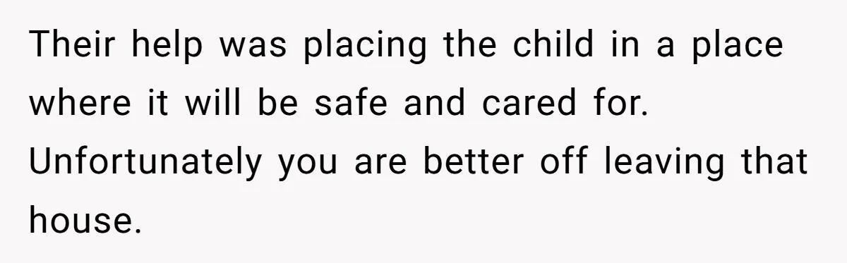 Their help was placing the child in a place where it will be safe and cared for. Unfortunately you are better off leaving that house.