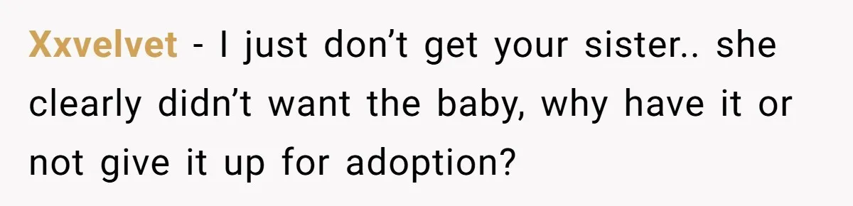 Xxvelvet − I just don’t get your sister.. she clearly didn’t want the baby, why have it or not give it up for adoption?