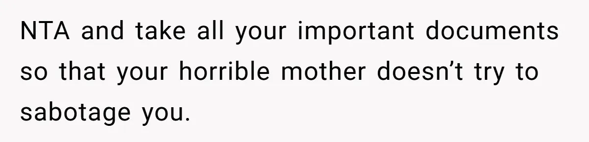 NTA and take all your important documents so that your horrible mother doesn’t try to sabotage you.