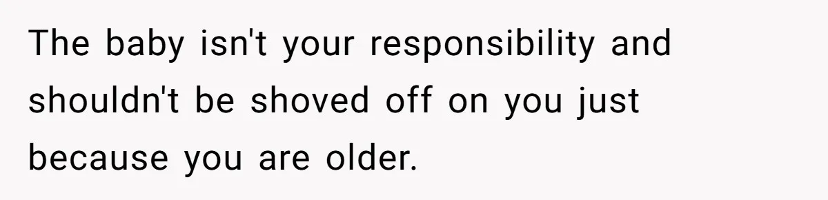 The baby isn't your responsibility and shouldn't be shoved off on you just because you are older.