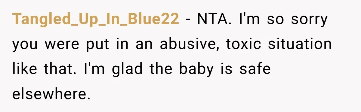Tangled_Up_In_Blue22 − NTA. I'm so sorry you were put in an abusive, toxic situation like that. I'm glad the baby is safe elsewhere.