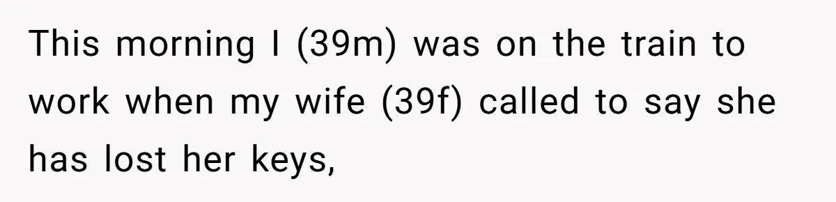 This morning I (39m) was on the train to work when my wife (39f) called to say she has lost her keys,
