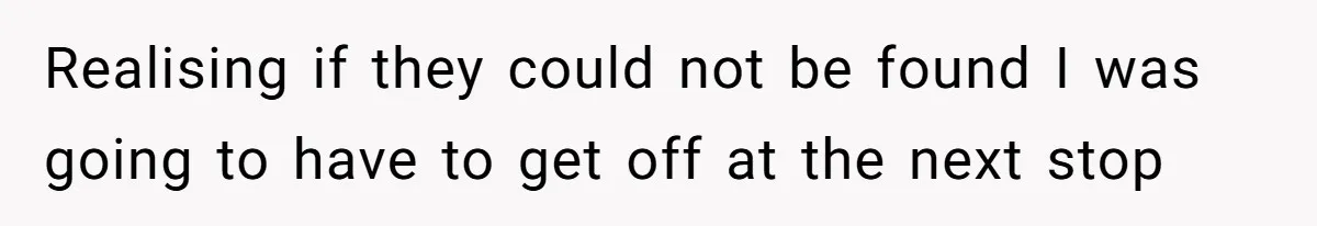 Realising if they could not be found I was going to have to get off at the next stop