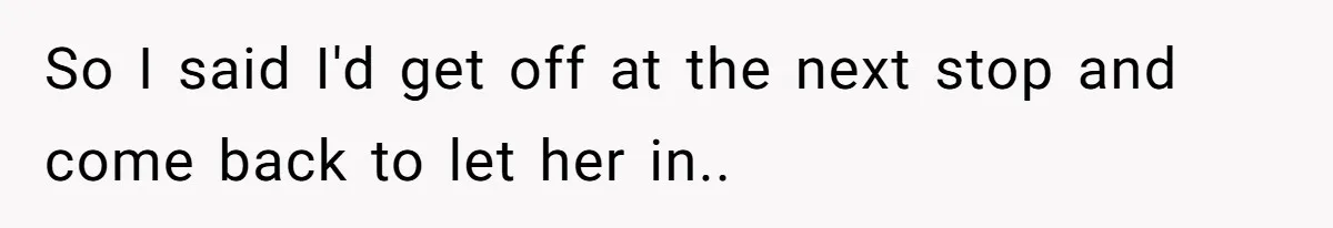 So I said I'd get off at the next stop and come back to let her in..