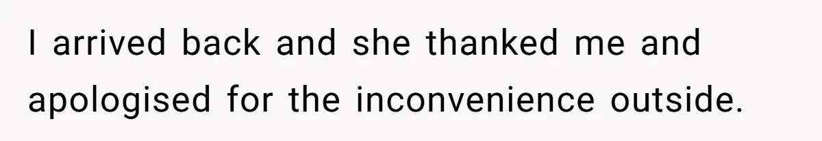 I arrived back and she thanked me and apologised for the inconvenience outside.