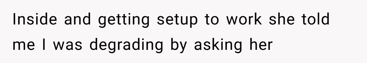 Inside and getting setup to work she told me I was degrading by asking her