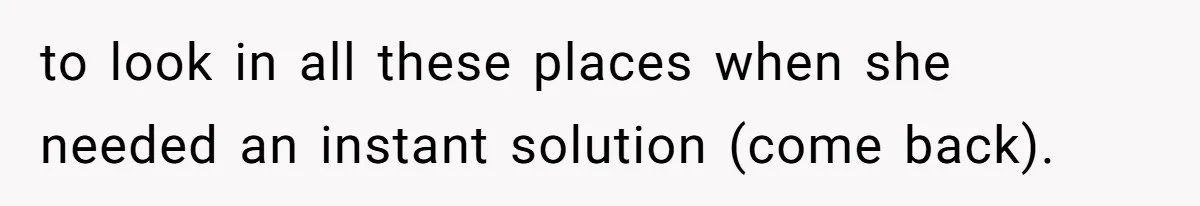 to look in all these places when she needed an instant solution (come back).