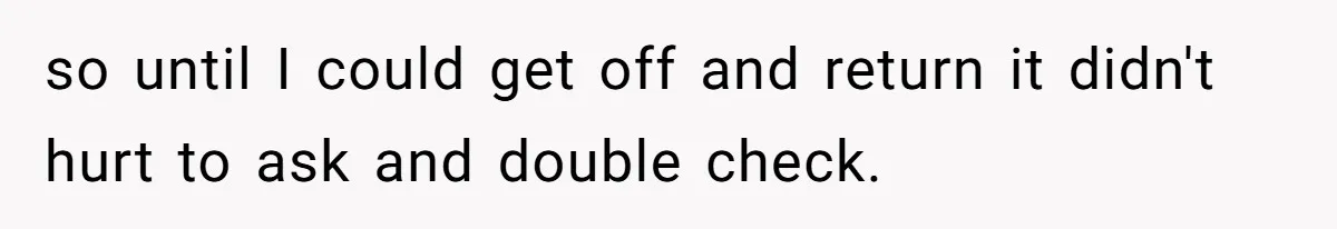 so until I could get off and return it didn't hurt to ask and double check.