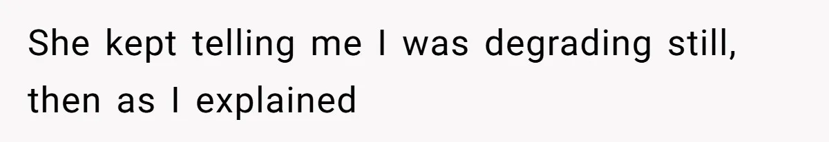 She kept telling me I was degrading still, then as I explained