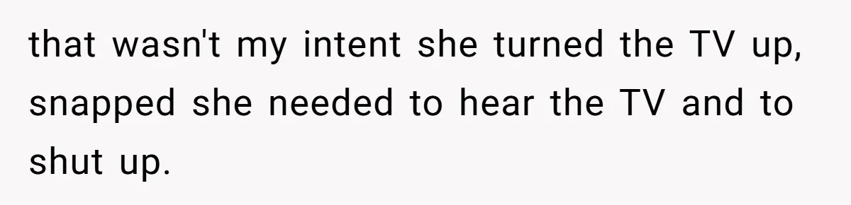 that wasn't my intent she turned the TV up, snapped she needed to hear the TV and to shut up.