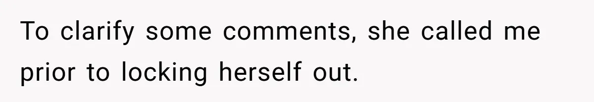 To clarify some comments, she called me prior to locking herself out.
