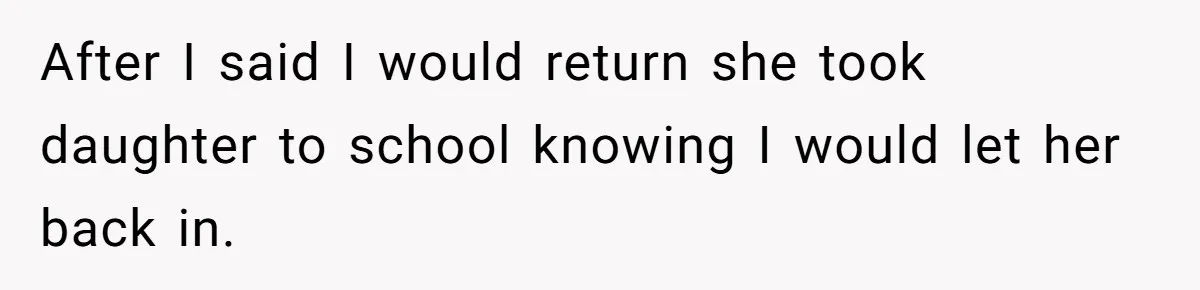 After I said I would return she took daughter to school knowing I would let her back in.
